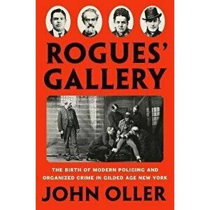 Rogues' Gallery: The Birth of Modern Policing and Organized Crime in Gilded Age New York, Hardcover - John Oller imagine