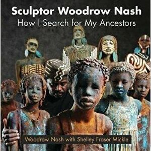 Sculptor Woodrow Nash: How I Search for My Ancestors, Hardcover - Woodrow Nash imagine