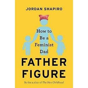 Father Figure: How to Be a Feminist Dad, Hardcover - Jordan Shapiro imagine