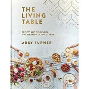 The Living Table: Recipes and Devotions for Everyday Get-Togethers, Hardcover - Abby Turner imagine