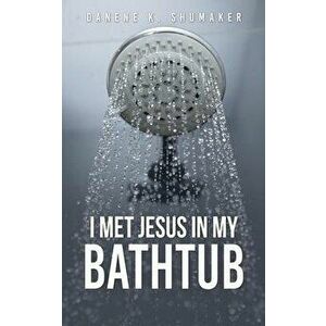 I Met Jesus in My Bathtub, Paperback - Danene K. Shumaker imagine