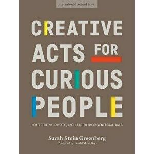 Creative Acts for Curious People: How to Think, Create, and Lead in Unconventional Ways, Paperback - Sarah Stein Greenberg imagine