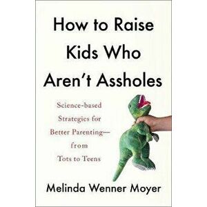 How to Raise Kids Who Aren't Assholes: Science-Based Strategies for Better Parenting--From Tots to Teens, Hardcover - Melinda Wenner Moyer imagine