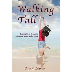 Walking Tall: Healing from Domestic Violence, Abuse and Trauma, Paperback - Calli J. Linwood imagine