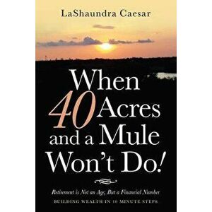 When 40 Acres and a Mule Won't Do!: Retirement Is Not an Age, but a Financial Number, Paperback - Lashaundra Caesar imagine