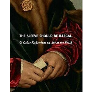 The Sleeve Should Be Illegal: & Other Reflections on Art at the Frick, Hardcover - Michaelyn Mitchell imagine