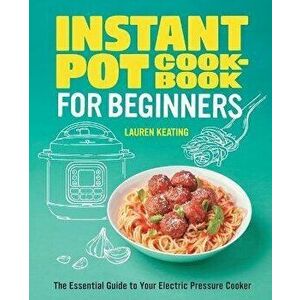 Instant Pot Cookbook for Beginners: The Essential Guide to Your Electric Pressure Cooker, Paperback - Lauren Keating imagine