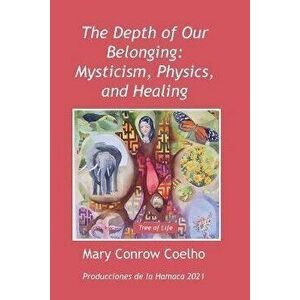 The Depth of Our Belonging: Mysticism, Physics and Healing, Paperback - Mary Conrow Coelho imagine