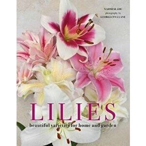 Lilies: Beautiful Varieties for Home and Garden, Hardcover - Naomi Slade imagine