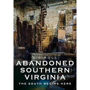 Abandoned Southern Virginia: The South Begins Here, Paperback - Liz Roll imagine