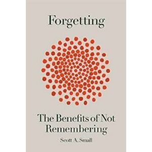 Forgetting: The Benefits of Not Remembering, Hardcover - Scott A. Small imagine