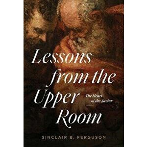 Lessons from the Upper Room: The Heart of the Savior, Paperback - Sinclair B. Ferguson imagine