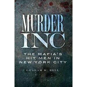 Murder, Inc.: The Mafia's Hit Men in New York City, Paperback - Graham K. Bell imagine