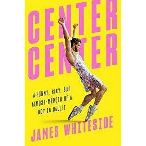 Center Center: A Funny, Sexy, Sad Almost-Memoir of a Boy in Ballet, Hardcover - James Whiteside imagine