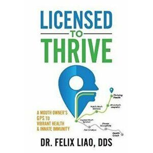 Licensed to Thrive: A Mouth Owner's GPS to Vibrant Health & Innate Immunity, Paperback - Felix Liao imagine
