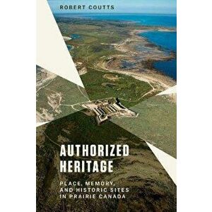 Authorized Heritage: Place, Memory, and Historic Sites in Prairie Canada, Paperback - Robert Coutts imagine