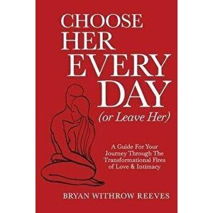 Choose Her Every Day (or Leave Her): A Guide for Your Journey Through the Transformational Fires of Love & Intimacy - Bryan W. Reeves imagine