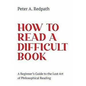 How to Read a Difficult Book: A Beginner's Guide to the Lost Art of Philosophical Reading, Paperback - Peter A. Redpath imagine