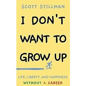 I Don't Want To Grow Up: Life, Liberty, and Happiness. Without a Career., Paperback - Scott Stillman imagine