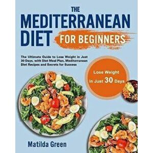 The Mediterranean Diet for Beginners: The Ultimate Guide to Lose Weight in Just 30 Days, with Diet Meal Plan, Mediterranean Diet Recipes and Secrets f imagine