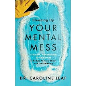Cleaning Up Your Mental Mess: 5 Simple, Scientifically Proven Steps to Reduce Anxiety, Stress, and Toxic Thinking - Caroline Leaf imagine