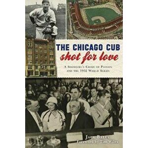 The Chicago Cub Shot for Love: A Showgirl's Crime of Passion and the 1932 World Series, Paperback - Jack Bales imagine