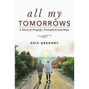 All My Tomorrows: A Story of Tragedy, Transplant and Hope, Paperback - Eric Gregory imagine