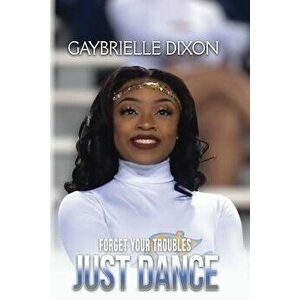 Forget Your Trouble Just Dance, Paperback - Gaybrielle Leeann Dixon imagine