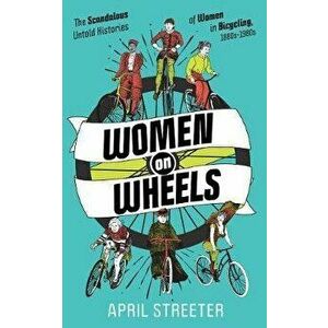 Women on Wheels: The Scandalous Untold Histories of Women in Bicycling, Paperback - April Streeter imagine