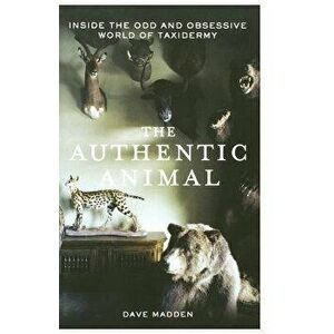The Authentic Animal: Inside the Odd and Obsessive World of Taxidermy, Paperback - Dave Madden imagine