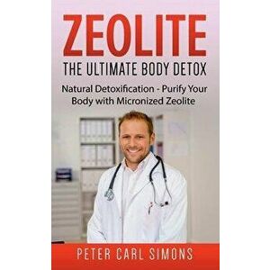 Zeolite - The Ultimate Body Detox: Natural Detoxification - Purify Your Body with Micronized Zeolite, Paperback - Peter Carl Simons imagine