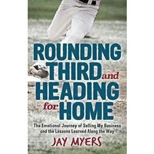 Rounding Third and Heading for Home: The Emotional Journey of Selling My Business and the Lessons Learned Along the Way - Jay Myers imagine