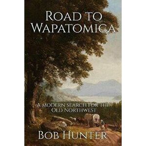Road to Wapatomica: A modern search for the Old Northwest, Paperback - Bob Hunter imagine