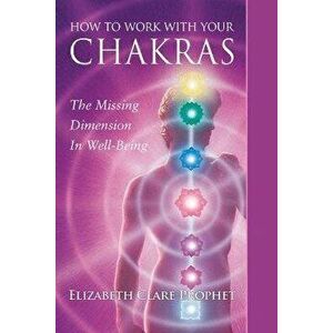 How to Work with Your Chakras: The Missing Dimension in Well-Being, Paperback - Elizabeth Clare Prophet imagine