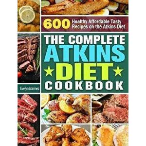 The Complete Atkins Diet Cookbook: 600 Healthy Affordable Tasty Recipes on the Atkins Diet, Hardcover - Evelyn Marinez imagine