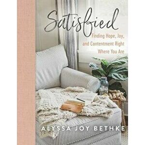 Satisfied: Finding Hope, Joy, and Contentment Right Where You Are, Hardcover - Alyssa Joy Bethke imagine