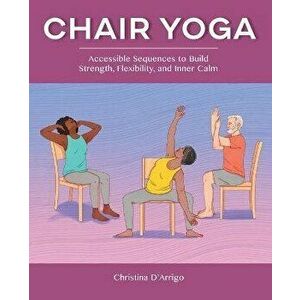 Chair Yoga: Accessible Sequences to Build Strength, Flexibility, and Inner Calm, Paperback - Christina D'Arrigo imagine