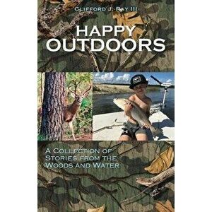 Happy Outdoors: A Collection of Stories from the Woods and Water, Paperback - III Ray, Clifford J. imagine