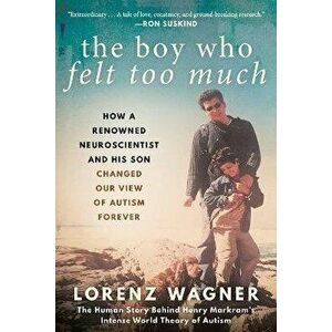 The Boy Who Felt Too Much: How a Renowned Neuroscientist and His Son Changed Our View of Autism Forever, Paperback - Lorenz Wagner imagine
