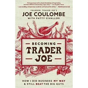 Becoming Trader Joe: How I Did Business My Way and Still Beat the Big Guys, Paperback - Joe Coulombe imagine