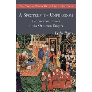 A Spectrum of Unfreedom: Captives and Slaves in the Ottoman Empire, Paperback - Leslie Peirce imagine