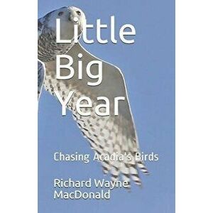 Little Big Year: Chasing Acadia's Birds, Paperback - Richard Wayne MacDonald imagine