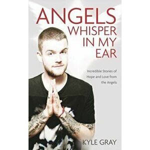 Angels Whisper in My Ear: Incredible Stories of Hope and Love from the Angels, Paperback - Kyle Gray imagine