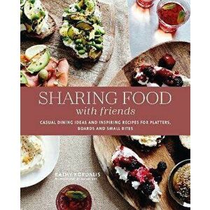 Sharing Food with Friends: Casual Dining Ideas and Inspiring Recipes for Platters, Boards and Small Bites, Hardcover - Kathy Kordalis imagine