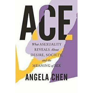 Ace: What Asexuality Reveals about Desire, Society, and the Meaning of Sex, Paperback - Angela Chen imagine