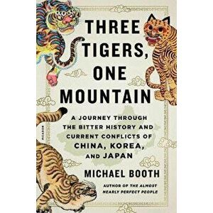 Three Tigers, One Mountain: A Journey Through the Bitter History and Current Conflicts of China, Korea, and Japan - Michael Booth imagine