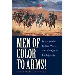 Men of Color to Arms!: Black Soldiers, Indian Wars, and the Quest for Equality, Paperback - Elizabeth D. Leonard imagine
