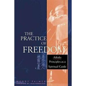 The Practice of Freedom: Aikido Principles as a Spiritual Guide, Paperback - Wendy Palmer imagine