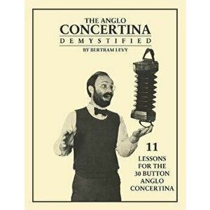 The Anglo Concertina Demystified: 11 Lessons for the 30 button Anglo Concertina, Paperback - Bertram Levy imagine