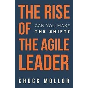 The Rise of the Agile Leader: Can You Make the Shift?, Paperback - Chuck Mollor imagine